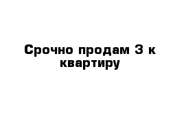 Срочно продам 3-к квартиру
